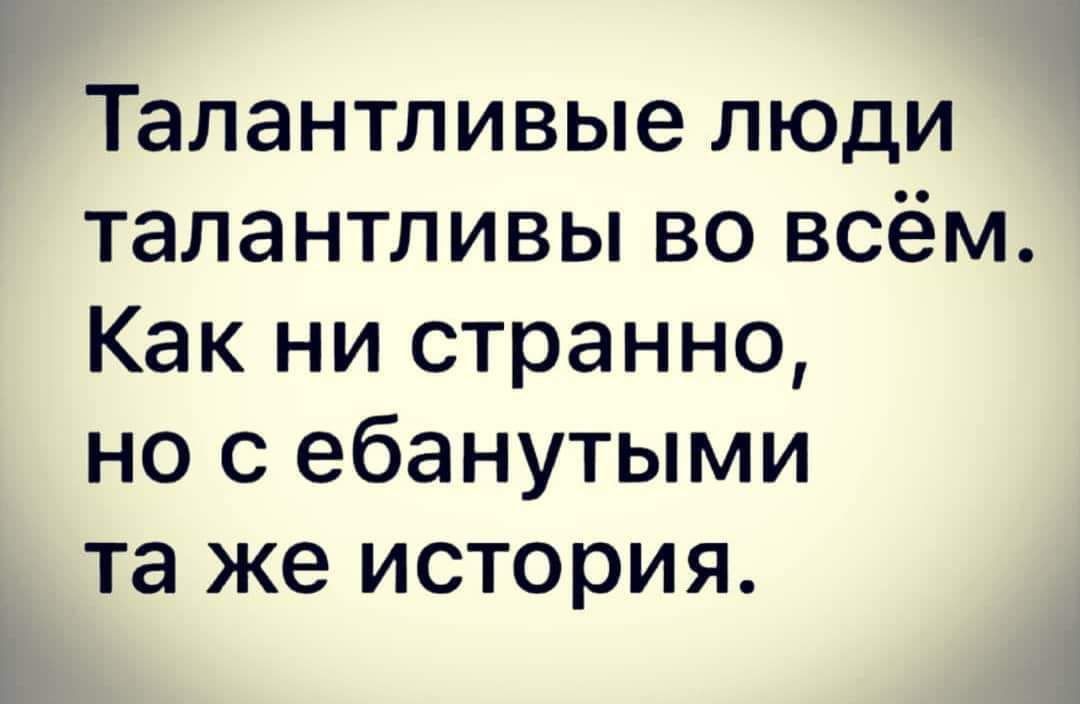 Талантливые люди талантливы во всём Как ни странно но с ебанутыми та же история