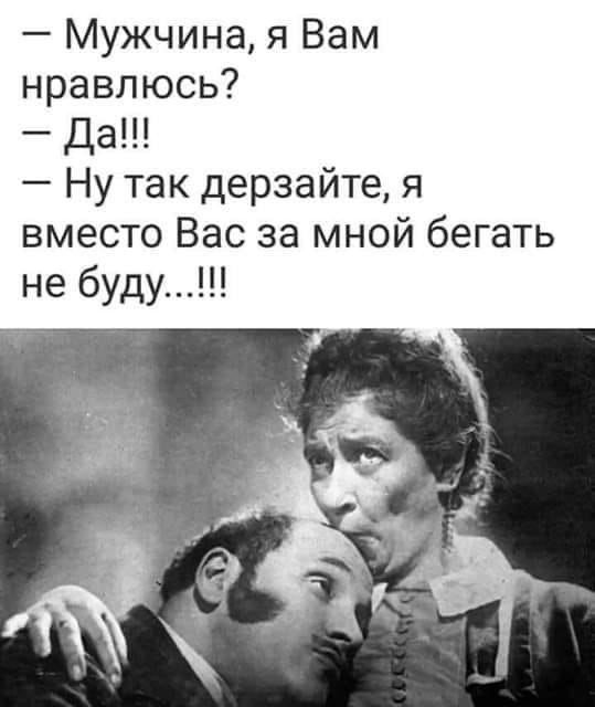 Мужчина я Вам нравлюсь Да Ну так дерзайте я вместо Вас за мной бегать не буду