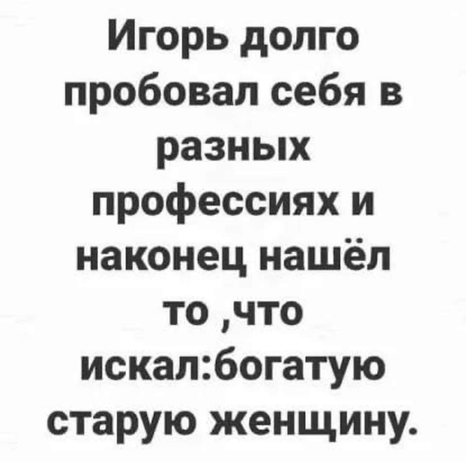 Игорь долго пробовал себя в разных профессиях и наконец нашёл то что искалбогатую старую женщину