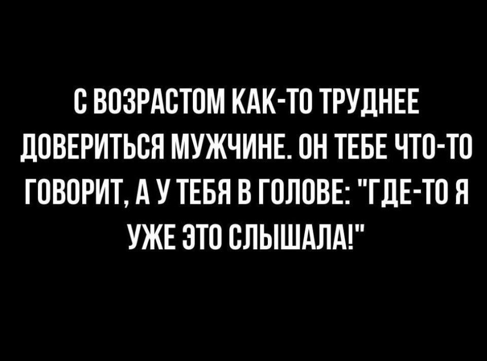 О ВОЗРАОТОМ КАК ТО ТРУДНЕЕ дОВЕРИТЬОЯ МУЖЧИНЕ ОН ТЕБЕ ЧТО ТО ГОВОРИТ А У ТЕБЯ В ГОЛОВЕ ГДЕ ТО Я УЖЕ ЭТО ОЛЫШАЛА