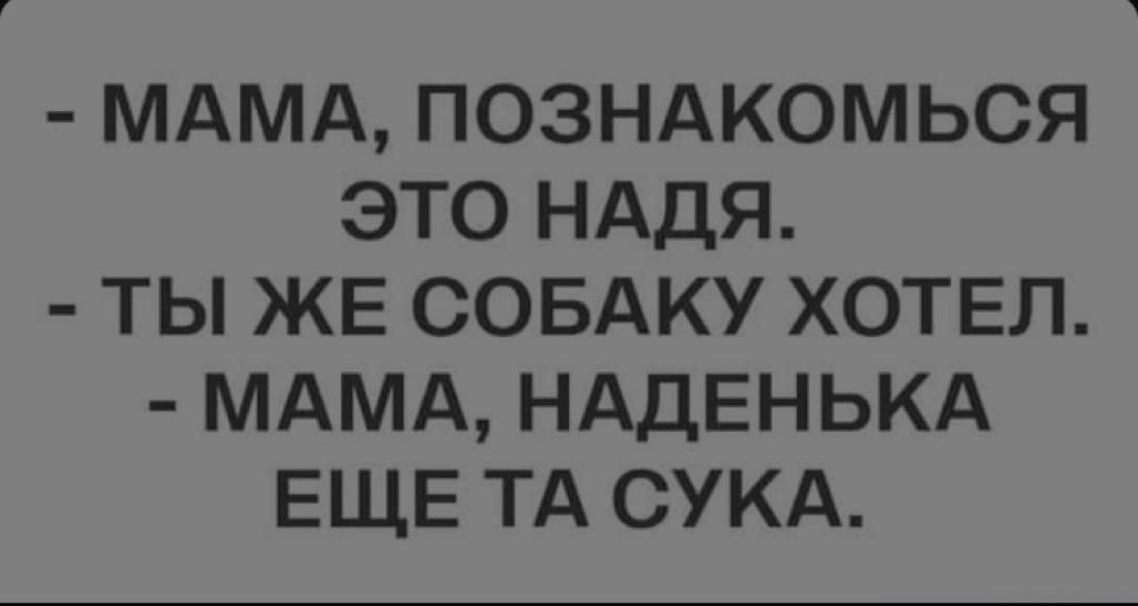 МАМА ПОЗНАКОМЬСЯ ЭТО НАДЯ ТЫ ЖЕ СОБАКУ ХОТЕЛ МАМА НАДЕНЬКА ЕЩЕ ТА СУКА