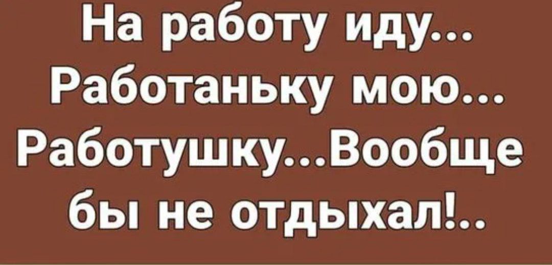 На работу иду Работаньку мою РаботушкуВообще бы не отдыхап