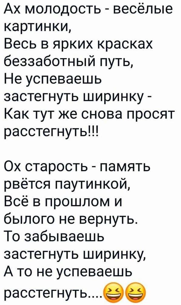 Ах молодость весёлые картинки Весь в ярких красках беззаботный путь Не успеваешь застегнуть ширинку Как тут же снова просят расстегнуть Ох старость память рвётся паутинкой Всё в прошлом и былого не вернуть То забываешь застегнуть ширинку А то не успеваешь расстегнутьее