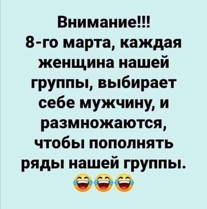 Внимание 8 го марта каждая женщина нашей группы выбирает себе мужчину и размножаются чтобы пополнять ряды нашей группы