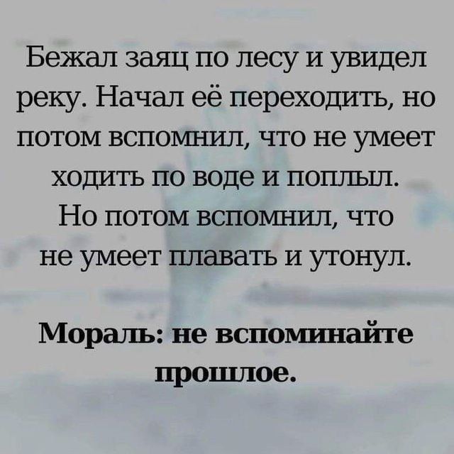 Бежап заяц по лесу и увидел реку Начал её переходить но потом вспомнил что не умеет ходить по воде И поплыл Но потом вспомнил что не умеет штавать и утонул Мораль не вспоьпшайте прошлое