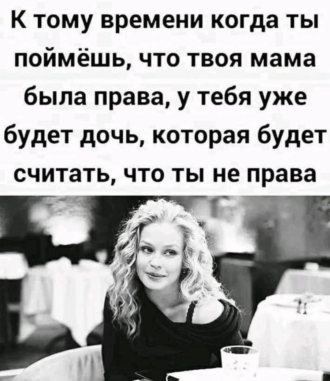 К тому времени когда ты поймёшь что твоя мама была права у тебя уже будет дочь которая будет считать что ты не права
