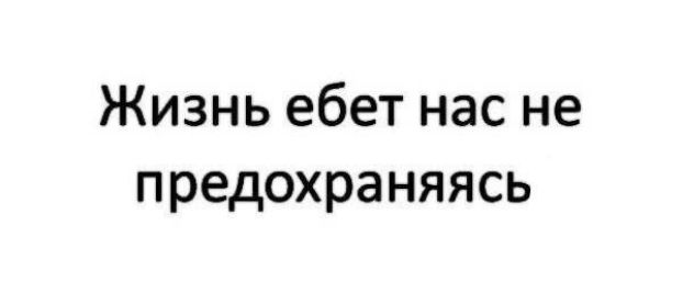 Жизнь ебет нас не предохраняясь