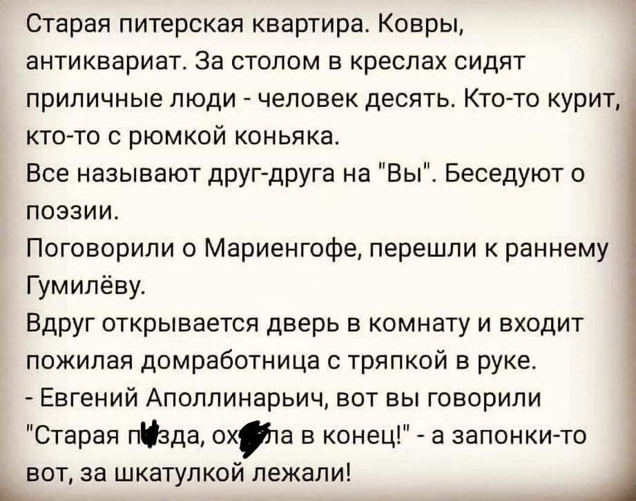 Старая питерская квартира Ковры антиквариат За столом в креслах сидят приличные люди человек десять Кто тс курит ктото с рюмкой коньяка Все называют друг друга на Вы Беседуют о поэзии Поговорили о Мариенгофе перешли раннему Гумипёву Вдруг открывается дверь в комнату и входит пожилая домработница с тряпкой в руке Евгений Аполлинарьич вот вы говорили Старая Юзда охта в конец а запонки то сот за шкат