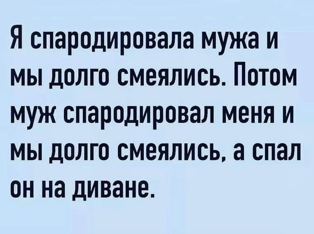 Я спародировала мужа и мы долго смеялись Потом муж спарпдировал меня и мы долго смеялись а спал он на диване