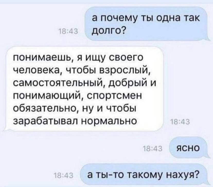 а почему ты одна так долго понимаешь я ищу своего человека чтобы взрослый самостоятельный добрый и понимающий спортсмен обязательно ну и чтобы зарабатывал нормально ЯСНО а тыто такому нахуя