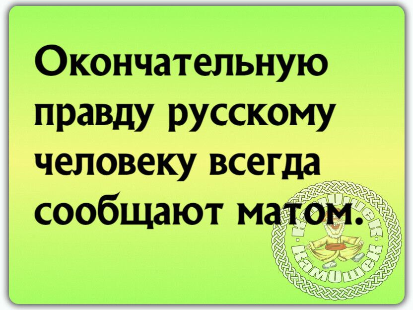 Окончательную Правду РУССКОМУ человеку всегда сообщают матом