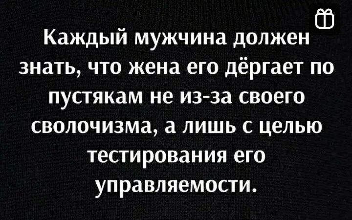 Каждый мужчина должен Ш знать что жена его дёргает по пустякам не изза своего сволочизма лишь с целью тестирования его управляемости