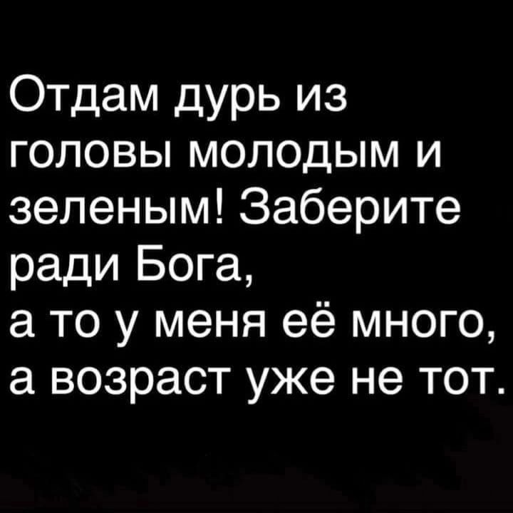 Отдам дурь из головы молодым и зеленым Заберите ради Бога а то у меня её много а возраст уже не тот