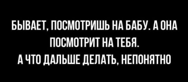 БЫВАЕТ ПОСМОТРИШЬ Нд БАБУ А ОНА ПОСМОТРИТ НА ТЕБЯ А ЧТО дАЛЬШЕ дЕПАТЬ НЕПОНЯТНО