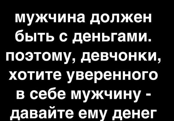 мужчина должен быть с деньгами поэтому девчонки хотите уверенного в себе мужчину давайте ему денег