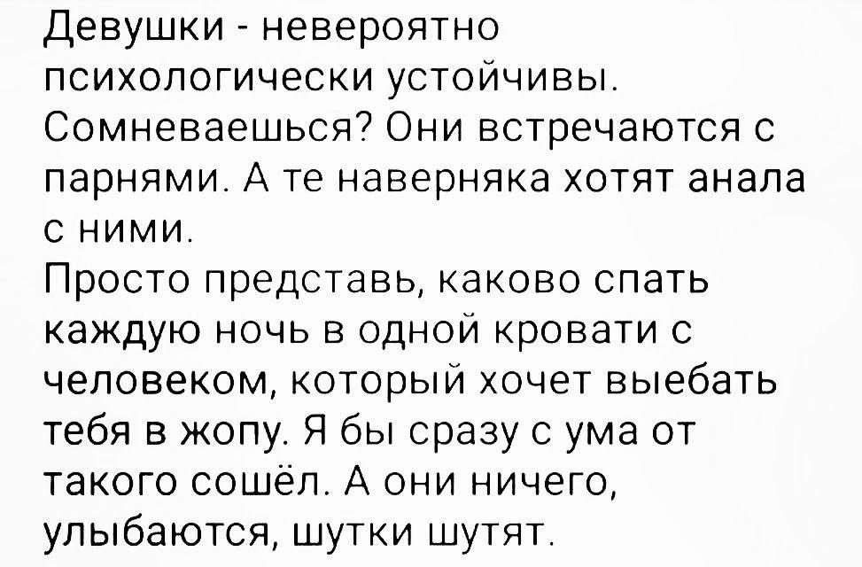 Девушки невероятно психологически устойчивы Сомневаешься7 Они встречаются с парнями А те наверняка хотят анапа с ними Просто представь каково спать каждую ночь в одной кровати с человеком который хочет выебать тебя в жопу Я бы сразу с ума от такого сошел А они ничего улыбаются шутки шутят