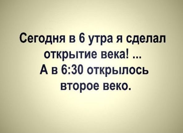 Сегодня в 6 утра я сделал открытие века А в 630 открылось второе веко