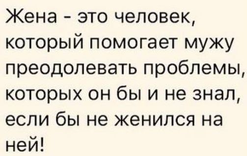 Жена это человек который помогает мужу преодолевать проблемы которых он бы и не знал если бы не женился на ней