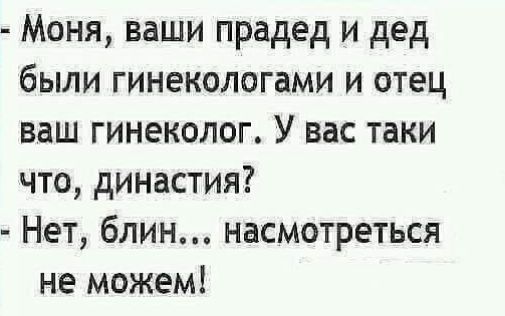 Моня ваши прадед и дед были гинекологами и отец ваш гинеколог У вас таки что династия Нет блин насмотреться не можем