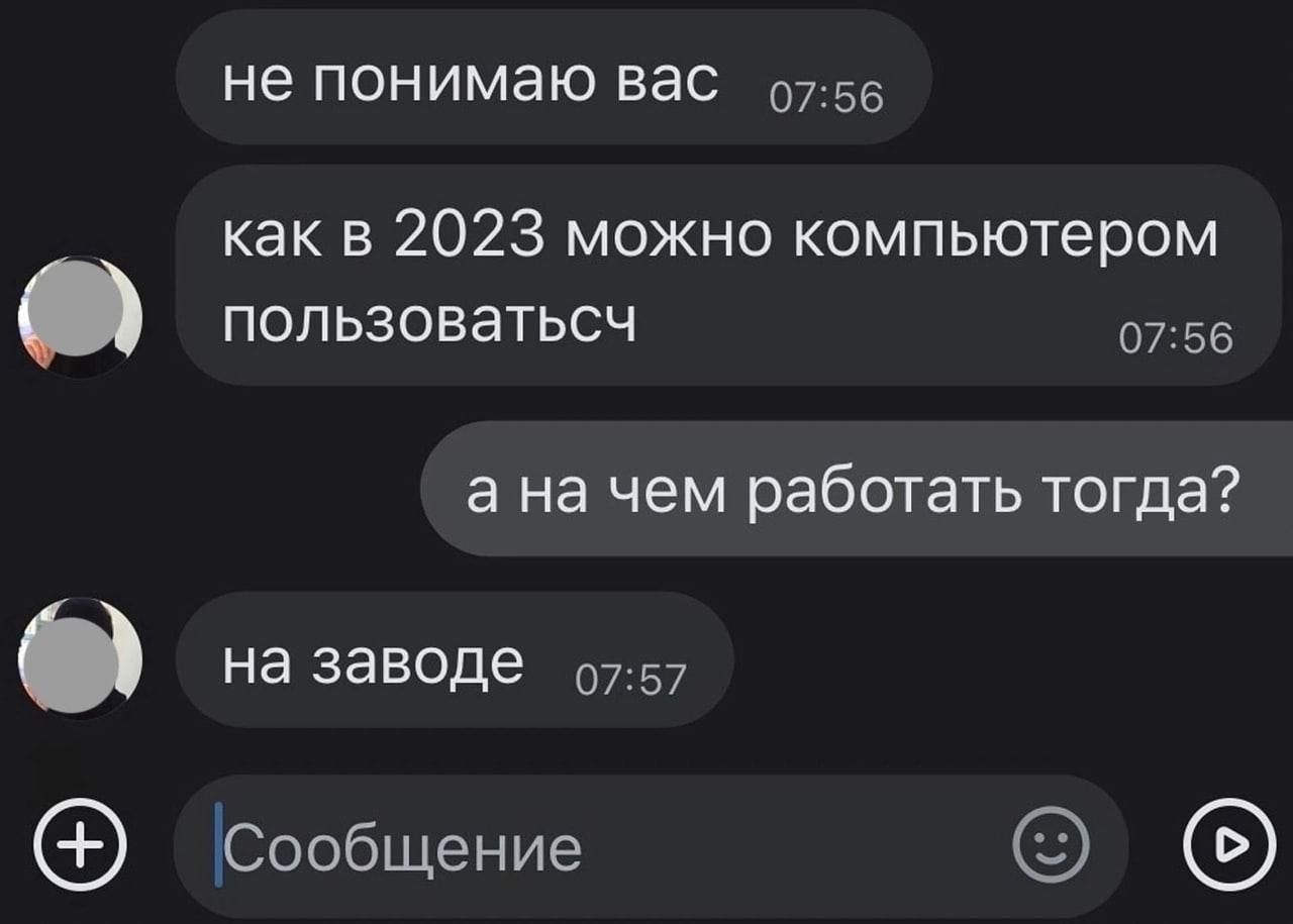не понимаю вас 07 56 как в 2023 можно компьютером попьзоватьсч 56 а на чем работать тогда на заводе 757 Сообщение
