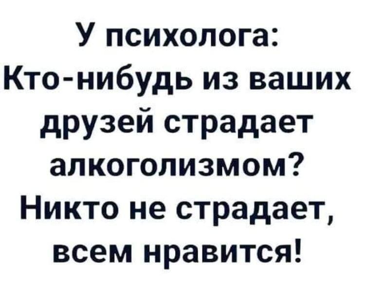 У психолога Кто нибудь из ваших друзей страдает алкоголизмом Никто не страдает всем нравится