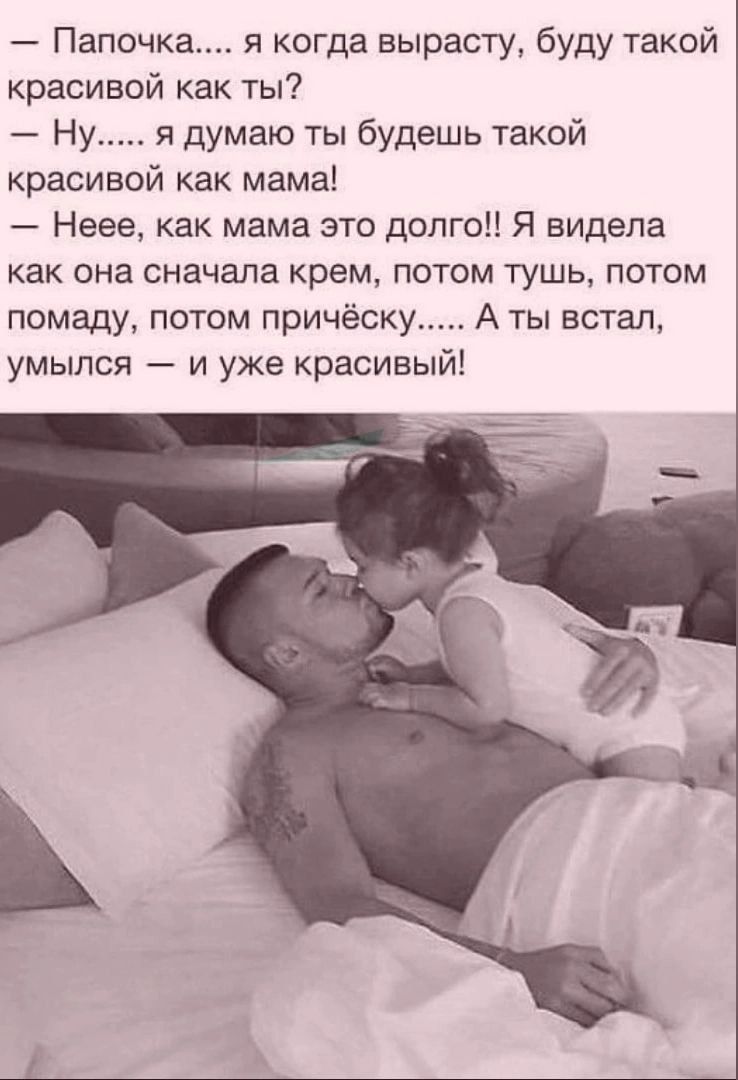 Папочка я когда вырасту буду такой красивой как ты Ну я думаю ты будешь такой красивой как мама Неее как мама это долго Я видела как она сначала крем потом тушь потом помаду потом причёску А ты встал умылся и уже красивым