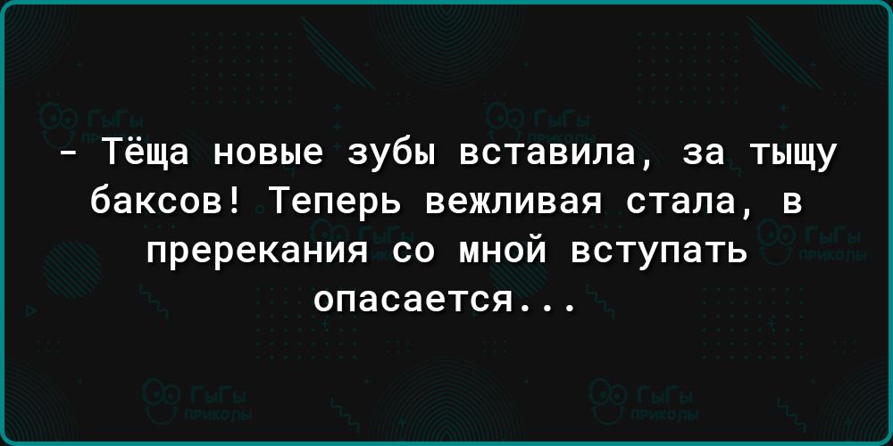Тёща новые зубы вставила за тыщу баксов Теперь вежливая стала в пререкания со мной вступать опасается