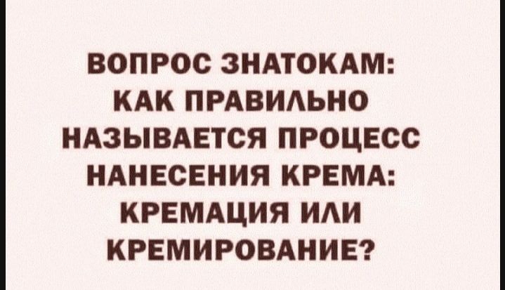 ВОПРОС ЗНАТОКАМ КАК ПРАВИЛЬНО НАЗЫВАЕТСЯ ПРОЦЕСС НАНЕСЕНИЯ КРЕМА КРЕМАЦИЯ ИАИ КРЕМИРОВАНИЕ