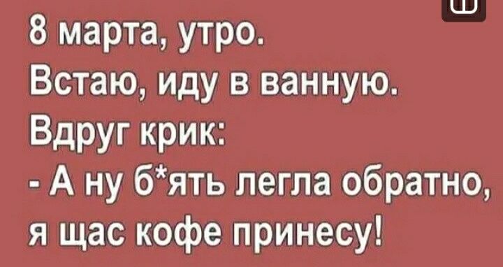 8 марта утро Встаю иду в ванную Вдруг крик А ну бять легла обратно я щас кофе принесу