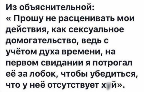 Из объяснительной Прошу не расценивать мои действия как сексуальное домогательстве ведь с учётом духа времени на первом свидании я потрогал её за лобок чтобы убедиться что у неё отсутствует х й
