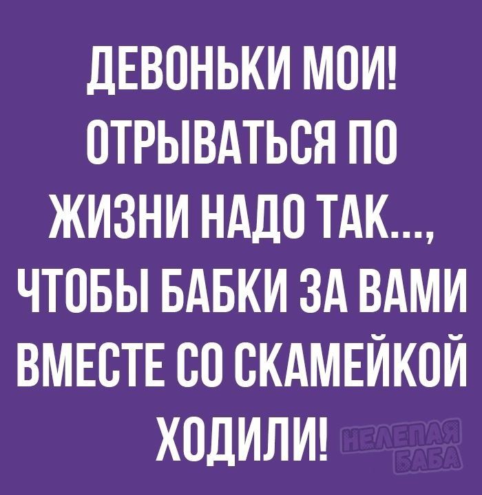 ДЕВПНЬКИ МОИ ОТРЫВАТЬБН ПО ЖИЗНИ НАДО ТАК ЧТОБЫ БАБКИ ЗА ВАМИ ВМЕСТЕ 80 СКАМЕИКОИ ХОЛИЛИ