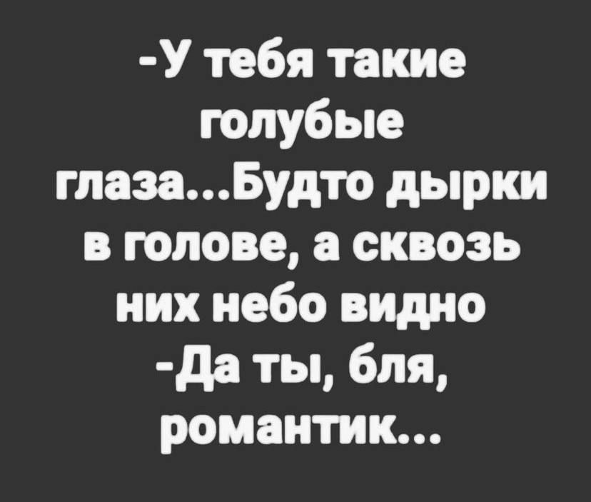 У тебя такие голубые гпазаБудто дырки в голове а сквозь них небо видио да ты бля романтик