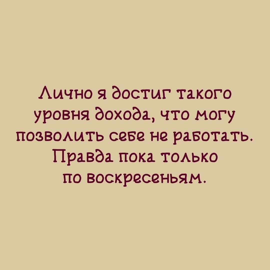Аично я достиг такого уровня дохода что могу позвомлть сене не равотать Правда пока ТОАЬКО по воскресеньям