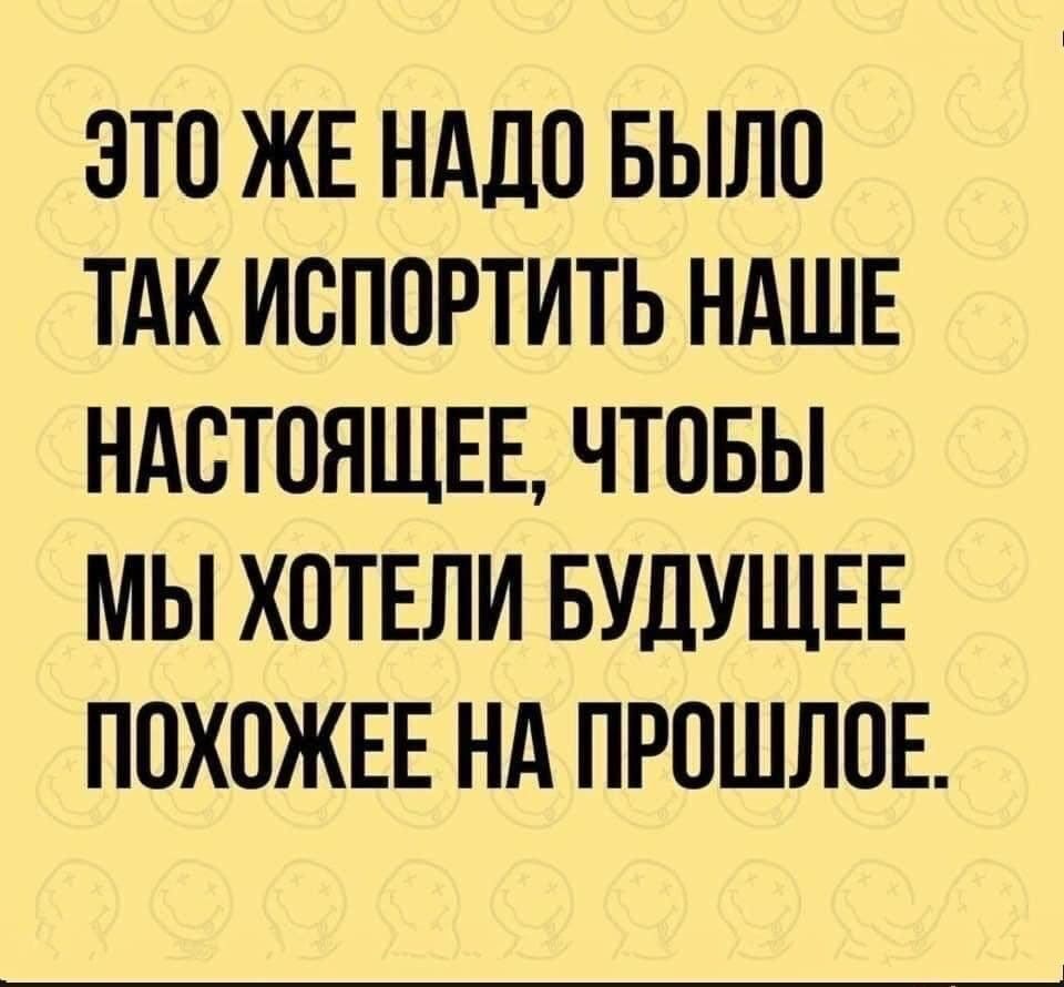 ЭТО ЖЕ НАДО БЫЛО ТАК ИОПОРТИТЬ НАШЕ НАСТОЯЩЕЕ ЧТОБЫ МЫ ХОТЕЛИ БУДУЩЕЕ ПОХОЖЕЕ НА ПРОШЛОЕ