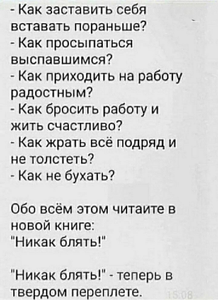 Как заставить себя вставать пораньше Как просыпаться выспавшимся Как приходить на работу радостным Как бросить работу и жить счастливо Как жрать всё подряд и не толстеть Как не бухать Обо всём этом читаите в новой книге Никак блять Никак блять теперь в твердом переплете