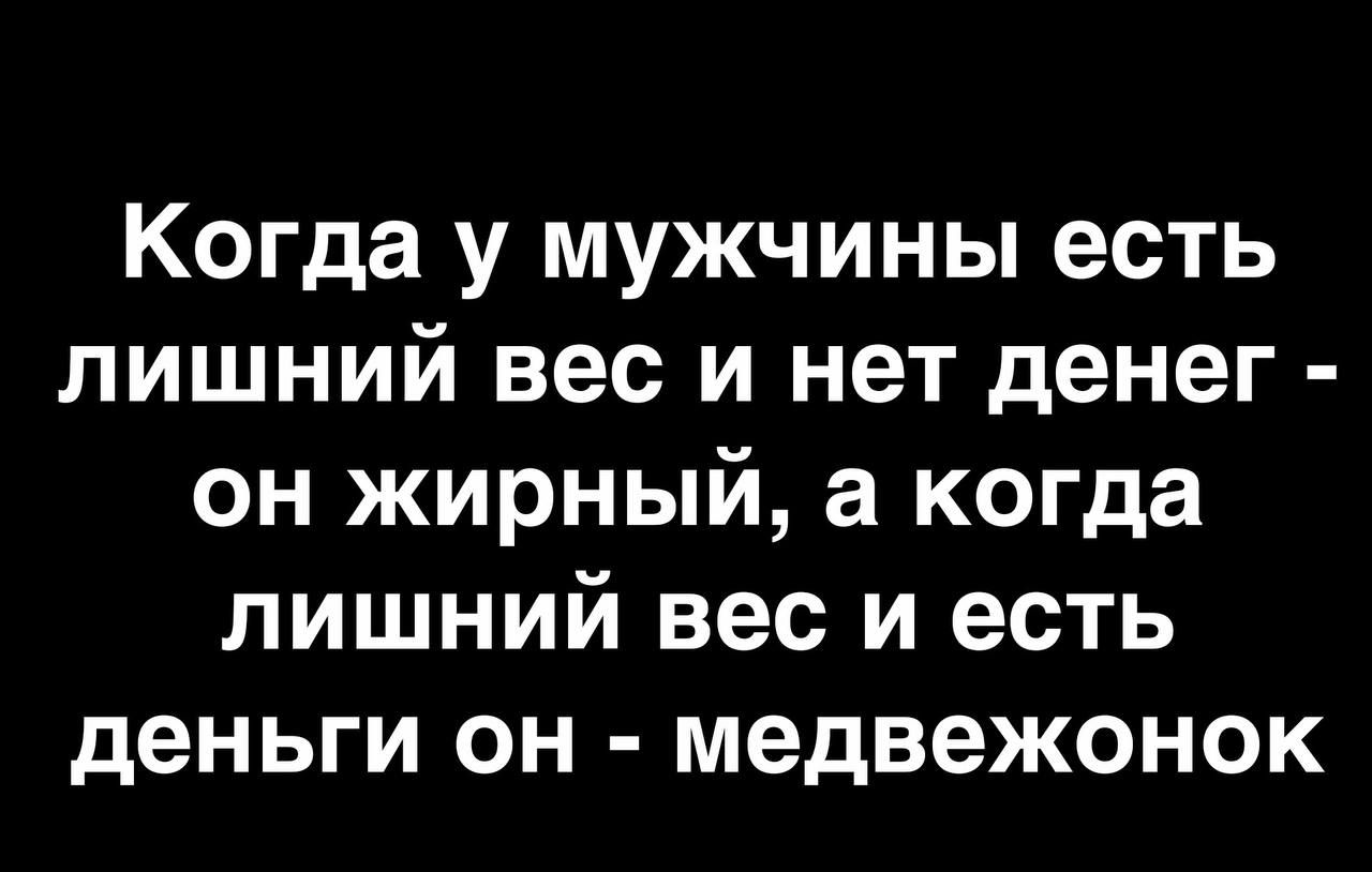 Когда у мужчины есть лишний вес и нет денег он жирный а когда лишний вес и есть деньги он медвежонок