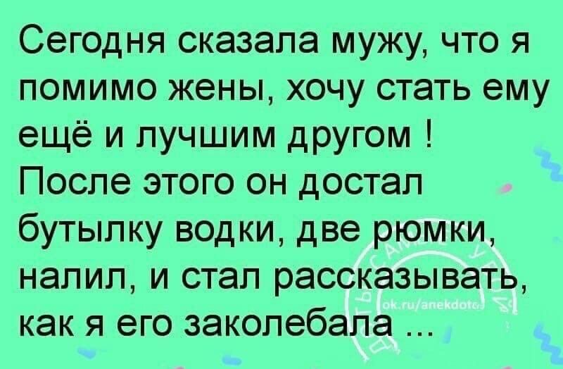 Сегодня сказала мужу что я помимо жены хочу стать ему ещё и лучшим другом После этого он достал бутылку водки две рюмки налил и стал рассказывать как я его заколебапа