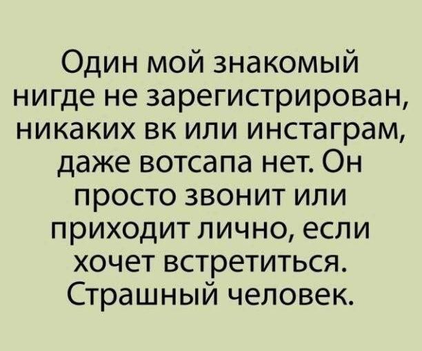 Один мой знакомый нигде не зарегистрирован никаких вк или инстаграм даже вотсапа нет Он просто звонит или приходит лично если хочет встретиться Страшный человек