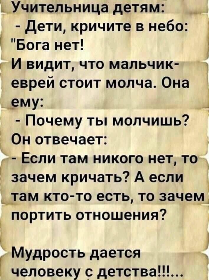 Учительница детям Дети кричите в небо 4 Бога нет И видит что мальчик еврей стоит молча Она _ _ему 1 Почему ты молчишь Он отвечает Если там никого нет то _ зачем кричать А если там кто то есть то зачем портить отношения Мудрость дается человеку детства