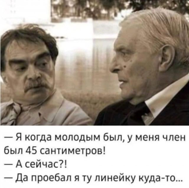 я когда молодым был у меня член был 45 сантиметров А сейчас Да проебал я ту линейку куда то