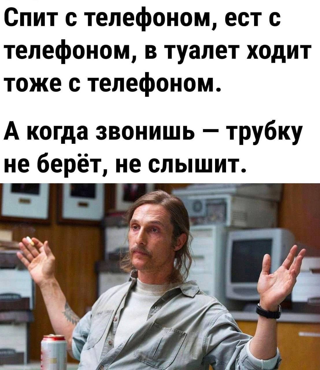 Спит с телефоном ест с телефоном в туалет ходит тоже с телефоном А когда звонишь трубку не берёт не слышит