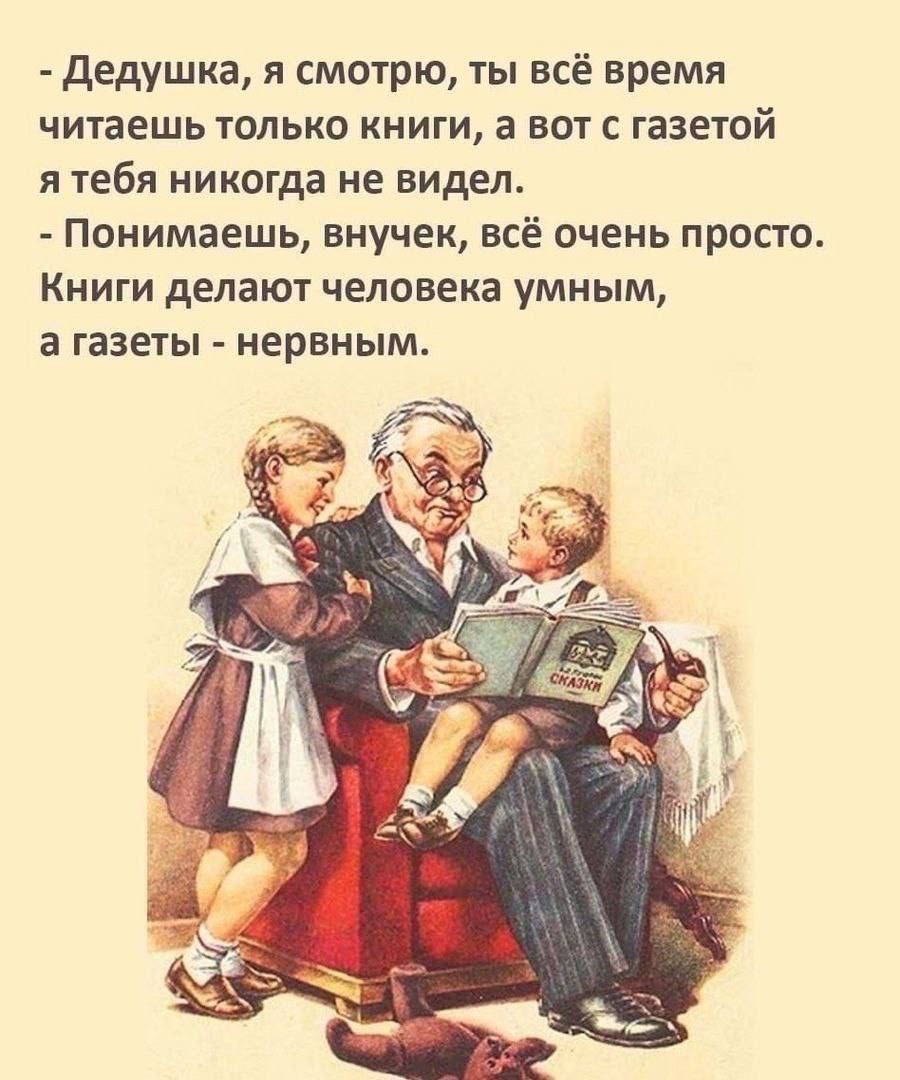 дедушка я смотрю ты всё время читаешь только книги а вот с газетой я тебя никогда не видел Понимаешь внучек всё очень просто Книги делают человека умным а газеты нервным