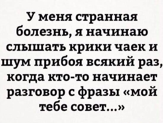 У меня странная болезнь я начинаю слышать крики чаек и шум прибоя всякий раз когда кто то начинает разговор с фразы мой тебе совет