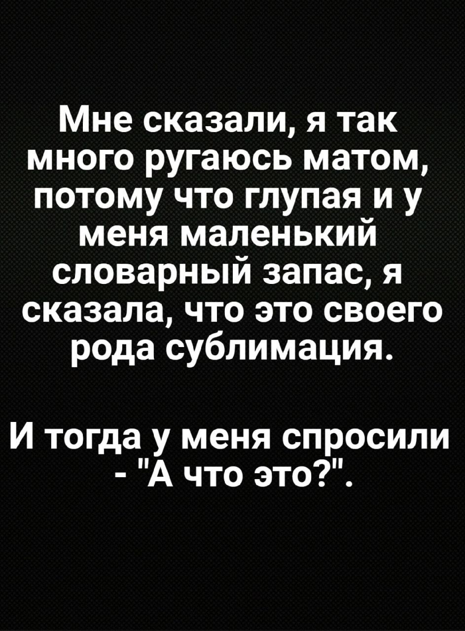 Мне сказали я так много ругаюсь матом потому что глупая и у меня маленький словарный запас я сказала что это своего рода сублимация И тогда у меня спросили А что это