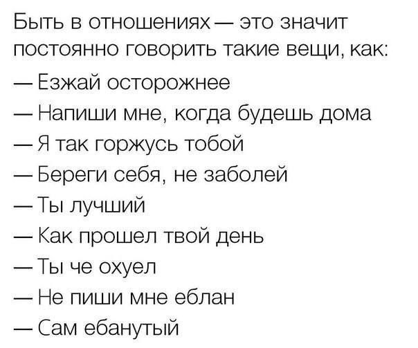 Быть в отношениях это значит постоянно говорить такие вещи как Езжай осторожнее Напиши мне когда будешь дома Я так горжусь тобой Береги себя не заболей Ты лучший Как прошел твой день Ты че охуел Не пиши мне ебпан Сам ебанутый