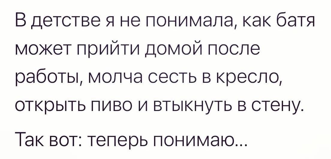 В детстве я не понимала как батя может прийти домой после работы молча сесть в кресло открыть пиво и втыкнуть в стену Так ВОТ теперь ПОНИМЭЮ