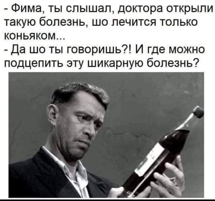 Фима ты слышал доктора открыли такую болезнь шо лечится только коньяком Да шо ты говоришь И где можно подцепить эту шикарную болезнь