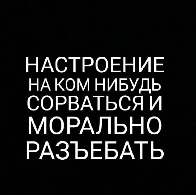 НАСТРОЕНИЕ НАКОМНИБУДЬ СОРВАТЬСЯ И МОРАЛЬНО РАЗЪЕБАТЬ