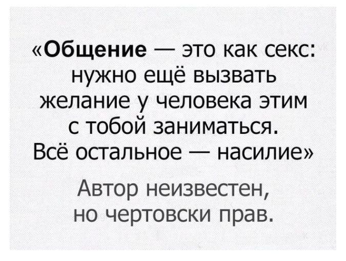 Общение это как секс нужно ещё вызвать желание у человека этим с тобой заниматься Всё остальное насилие Автор неизвестен но чертовски прав