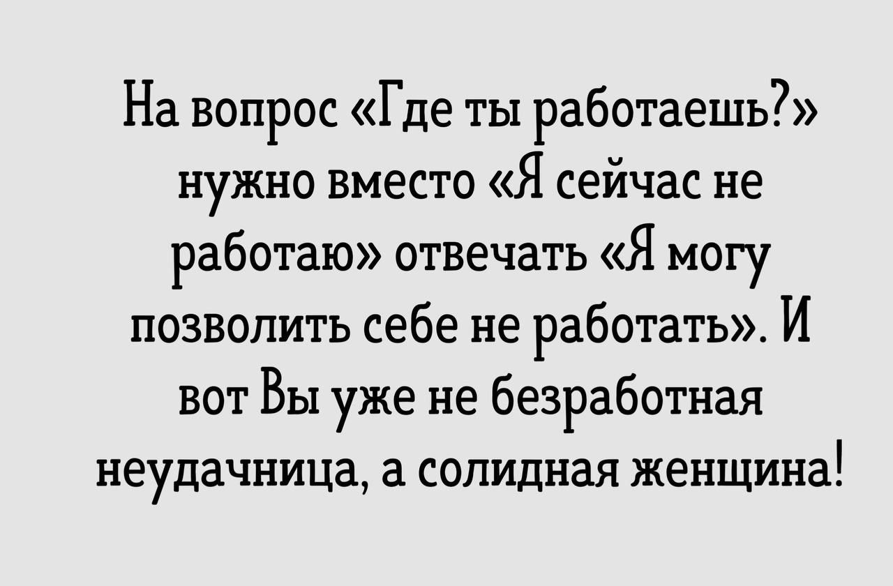 На вопрос Где ты работаешь нужно вместе Я сейчас не работаю отвечать Я могу позволить себе не работать И вот Вы уже не безработная неудачница а солидная женщина